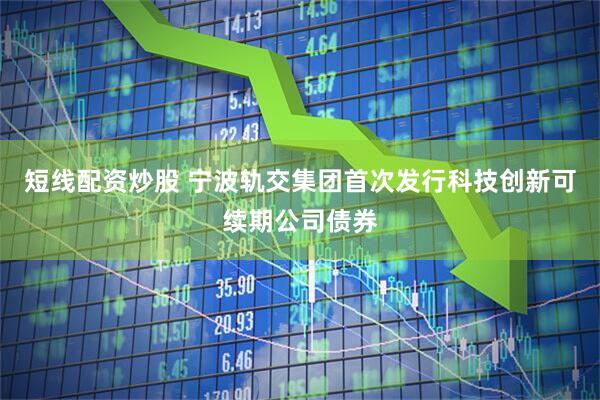 短线配资炒股 宁波轨交集团首次发行科技创新可续期公司债券