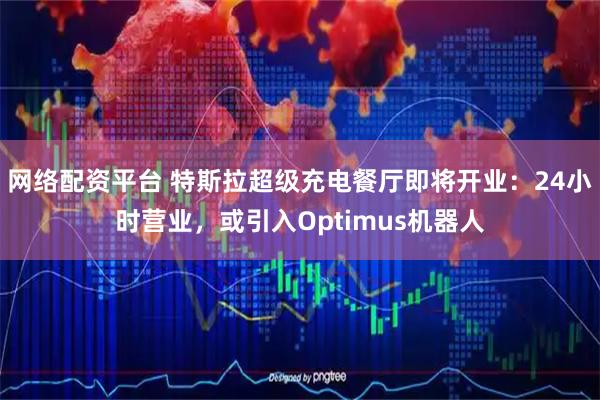 网络配资平台 特斯拉超级充电餐厅即将开业：24小时营业，或引入Optimus机器人