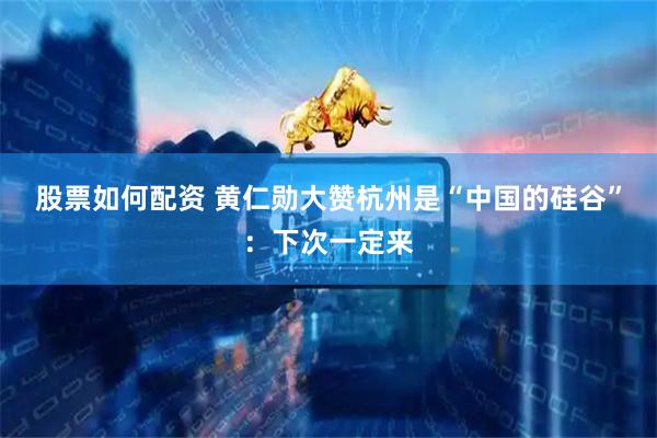 股票如何配资 黄仁勋大赞杭州是“中国的硅谷”：下次一定来