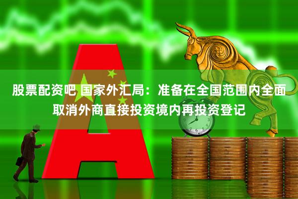股票配资吧 国家外汇局：准备在全国范围内全面取消外商直接投资境内再投资登记