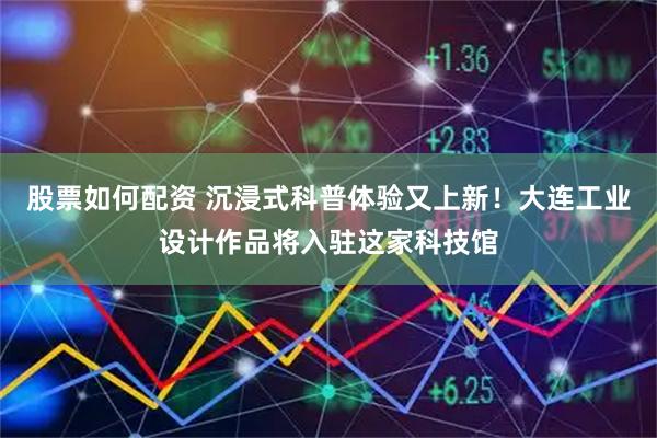 股票如何配资 沉浸式科普体验又上新！大连工业设计作品将入驻这家科技馆