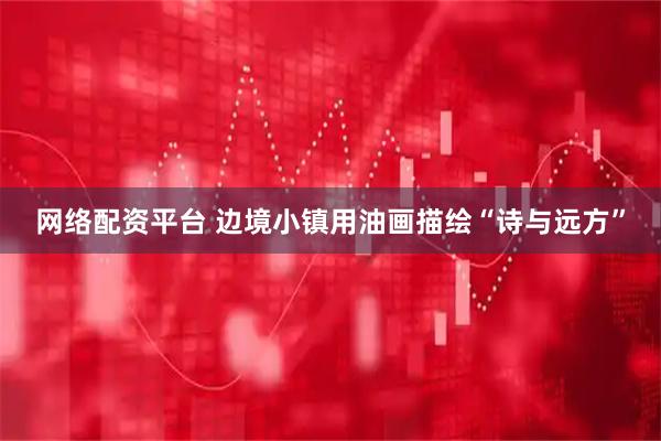 网络配资平台 边境小镇用油画描绘“诗与远方”