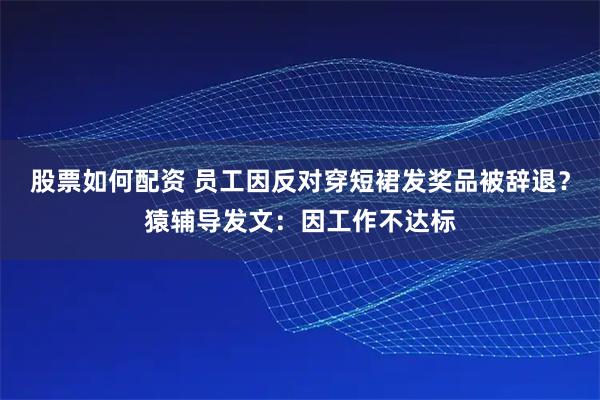 股票如何配资 员工因反对穿短裙发奖品被辞退？猿辅导发文：因工作不达标