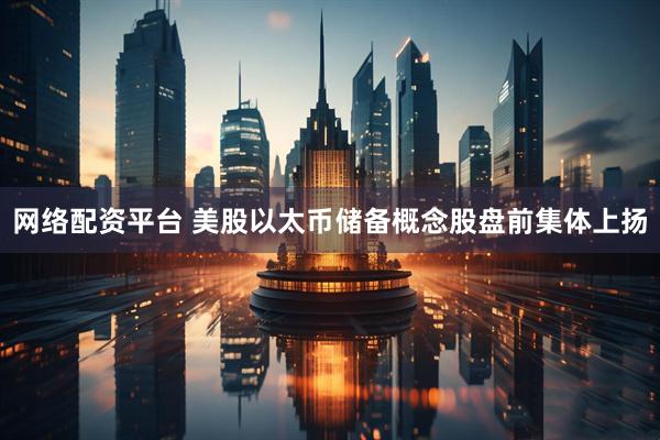 网络配资平台 美股以太币储备概念股盘前集体上扬