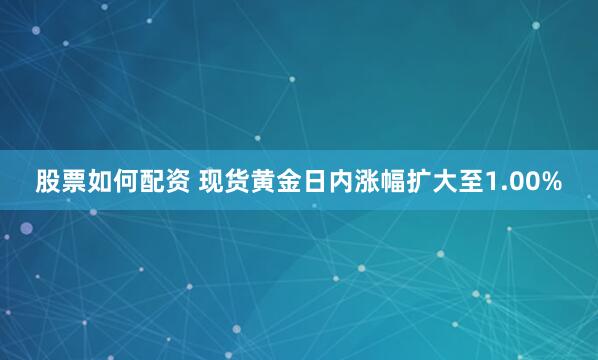 股票如何配资 现货黄金日内涨幅扩大至1.00%