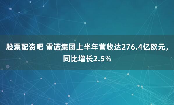 股票配资吧 雷诺集团上半年营收达276.4亿欧元，同比增长2.5%