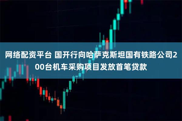 网络配资平台 国开行向哈萨克斯坦国有铁路公司200台机车采购项目发放首笔贷款