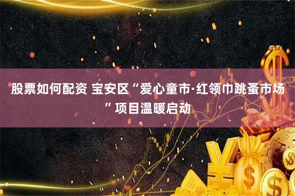 股票如何配资 宝安区“爱心童市·红领巾跳蚤市场”项目温暖启动
