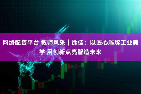 网络配资平台 教师风采｜徐佳：以匠心雕琢工业美学 用创新点亮智造未来