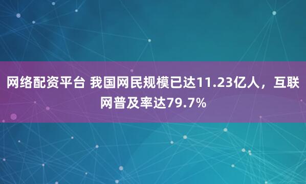 网络配资平台 我国网民规模已达11.23亿人，互联网普及率达79.7%