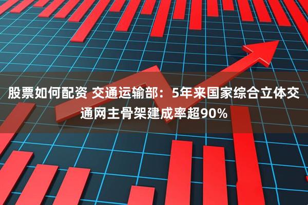 股票如何配资 交通运输部：5年来国家综合立体交通网主骨架建成率超90%