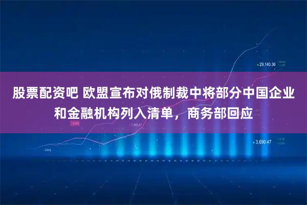 股票配资吧 欧盟宣布对俄制裁中将部分中国企业和金融机构列入清单，商务部回应