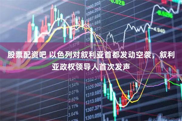 股票配资吧 以色列对叙利亚首都发动空袭，叙利亚政权领导人首次发声
