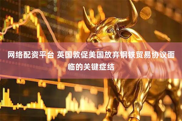 网络配资平台 英国敦促美国放弃钢铁贸易协议面临的关键症结