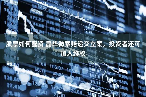 股票如何配资 晶华微索赔递交立案，投资者还可加入维权