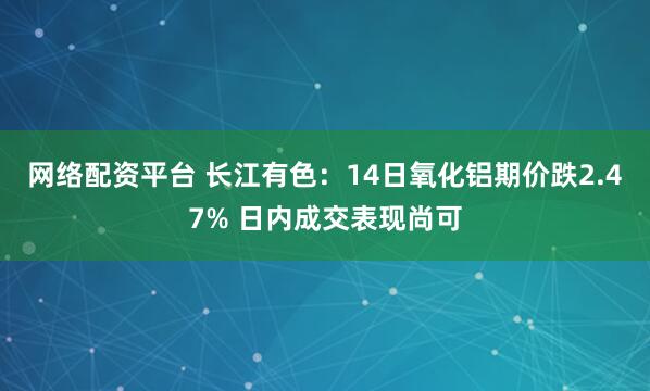 网络配资平台 长江有色：14日氧化铝期价跌2.47% 日内成交表现尚可