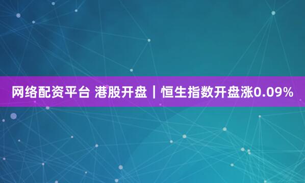 网络配资平台 港股开盘｜恒生指数开盘涨0.09%