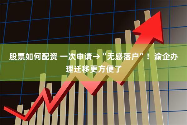 股票如何配资 一次申请→“无感落户”！渝企办理迁移更方便了