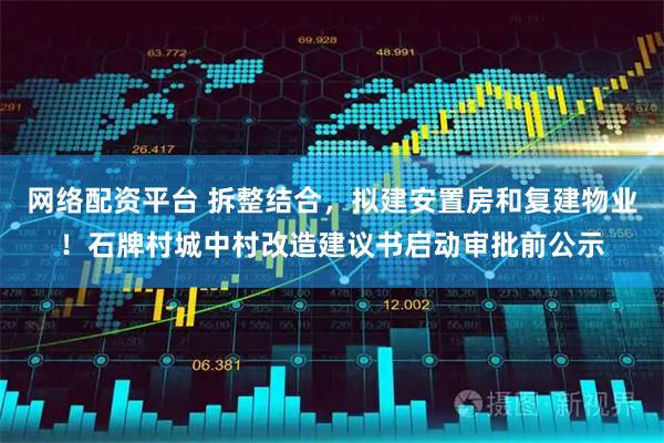 网络配资平台 拆整结合，拟建安置房和复建物业！石牌村城中村改造建议书启动审批前公示