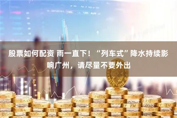 股票如何配资 雨一直下！“列车式”降水持续影响广州，请尽量不要外出