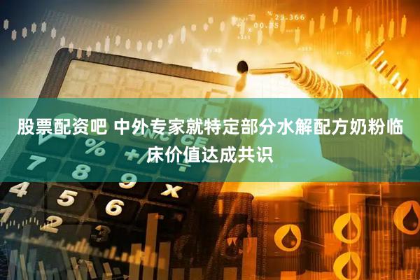 股票配资吧 中外专家就特定部分水解配方奶粉临床价值达成共识