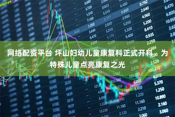 网络配资平台 坪山妇幼儿童康复科正式开科，为特殊儿童点亮康复之光