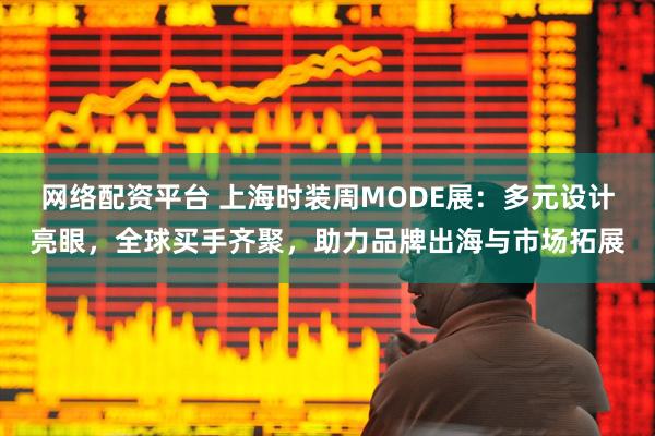 网络配资平台 上海时装周MODE展:多元设计亮眼,全球买手齐聚,助力品牌出海与市场拓展