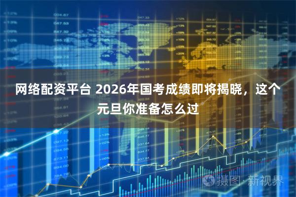 网络配资平台 2026年国考成绩即将揭晓，这个元旦你准备怎么过