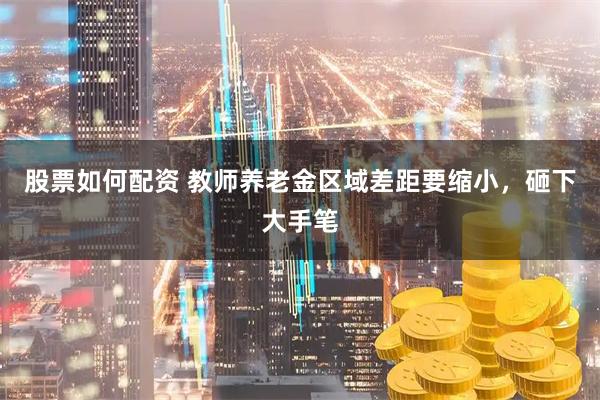 股票如何配资 教师养老金区域差距要缩小，砸下大手笔