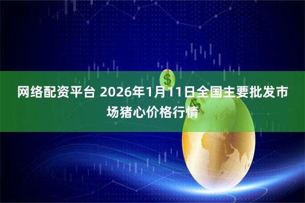 网络配资平台 2026年1月11日全国主要批发市场猪心价格行情