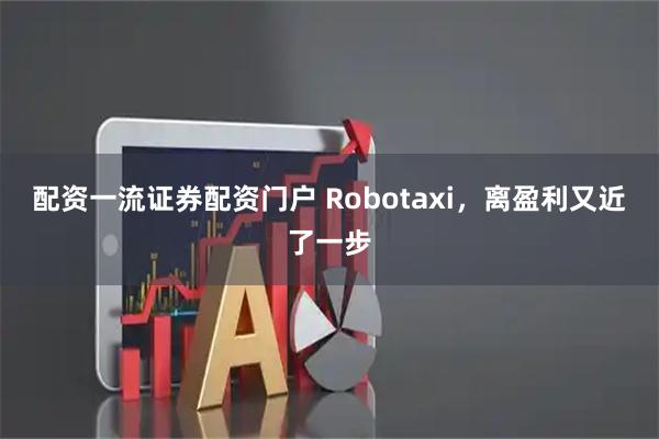 配资一流证券配资门户 Robotaxi，离盈利又近了一步