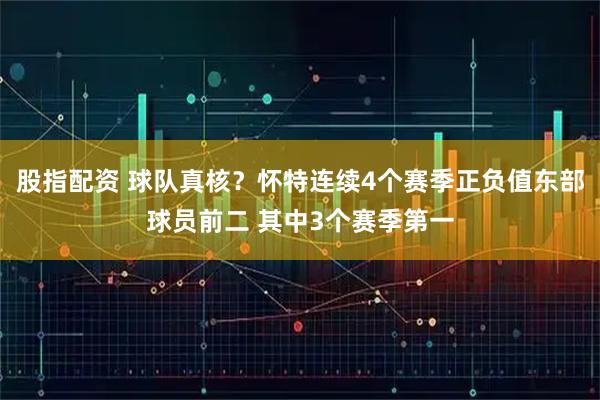 股指配资 球队真核？怀特连续4个赛季正负值东部球员前二 其中3个赛季第一