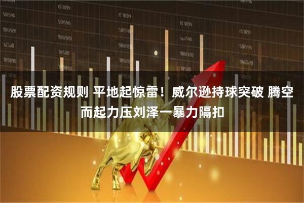 股票配资规则 平地起惊雷！威尔逊持球突破 腾空而起力压刘泽一暴力隔扣