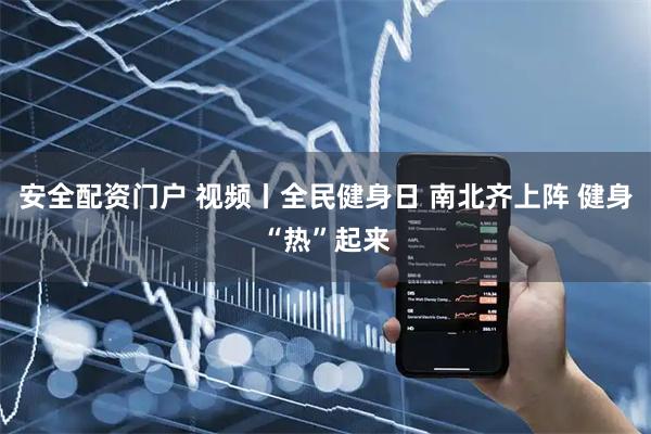 安全配资门户 视频丨全民健身日 南北齐上阵 健身“热”起来