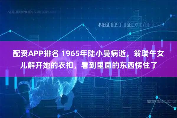 配资APP排名 1965年陆小曼病逝，翁瑞午女儿解开她的衣扣，看到里面的东西愣住了