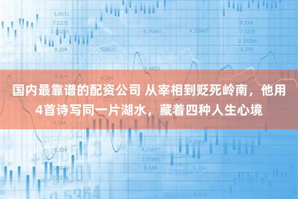 国内最靠谱的配资公司 从宰相到贬死岭南,他用4首诗写同一片湖水,藏着四种人生心境