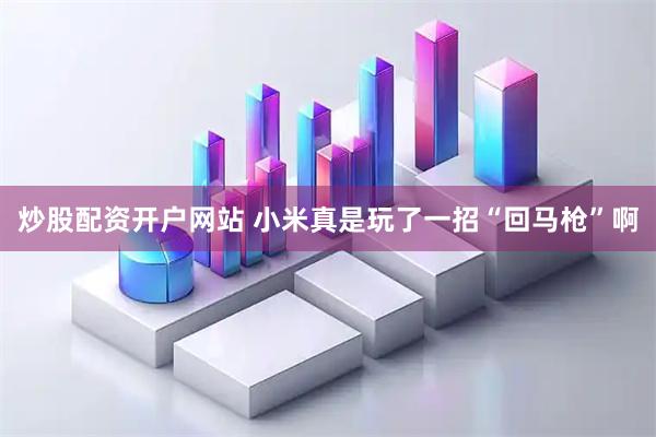 炒股配资开户网站 小米真是玩了一招“回马枪”啊