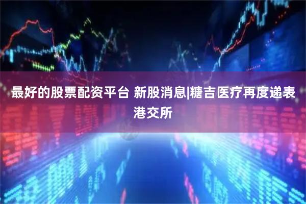 最好的股票配资平台 新股消息|糖吉医疗再度递表港交所
