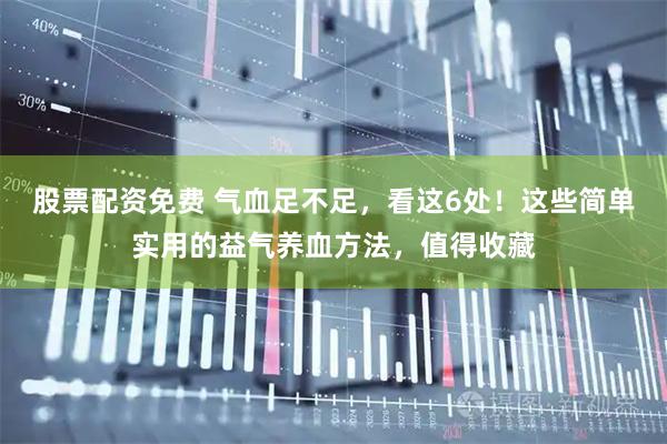 股票配资免费 气血足不足，看这6处！这些简单实用的益气养血方法，值得收藏