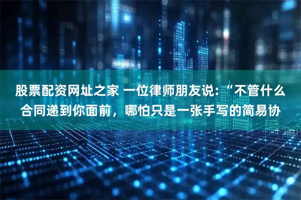 股票配资网址之家 一位律师朋友说: “不管什么合同递到你面前，哪怕只是一张手写的简易协